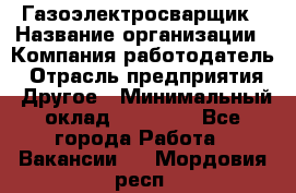 Газоэлектросварщик › Название организации ­ Компания-работодатель › Отрасль предприятия ­ Другое › Минимальный оклад ­ 30 000 - Все города Работа » Вакансии   . Мордовия респ.
